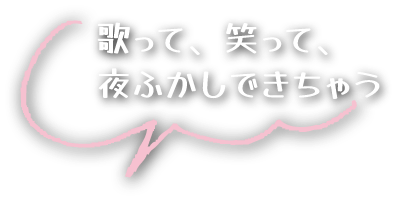 歌って、笑って、夜ふかしできちゃう